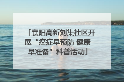 襄阳高新刘集社区开展“癌症早预防 健康早准备”科普活动