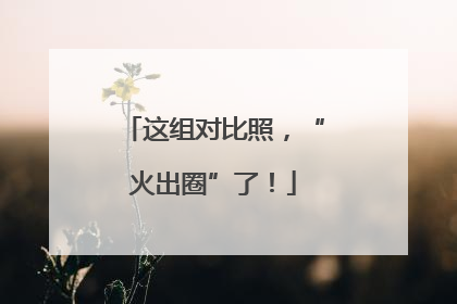 这组对比照，“火出圈”了！