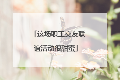 这场职工交友联谊活动很甜蜜