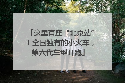 这里有座“北京站”！全国独有的小火车，第六代车型开跑