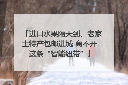 进口水果隔天到、老家土特产包邮进城 离不开这条“智能纽带”