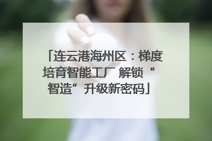 连云港海州区：梯度培育智能工厂 解锁“智造”升级新密码