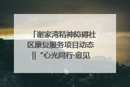 谢家湾精神障碍社区康复服务项目动态‖“心光同行·愈见美好——公益讲堂与健康义诊”活动