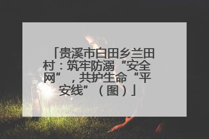 贵溪市白田乡兰田村：筑牢防溺“安全网”，共护生命“平安线”（图）