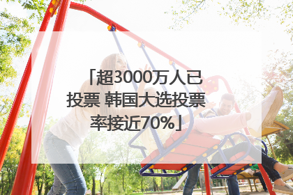 超3000万人已投票 韩国大选投票率接近70%