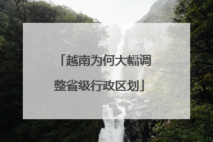 越南为何大幅调整省级行政区划