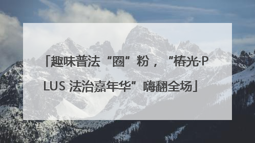 趣味普法“圈”粉，“椿光·PLUS 法治嘉年华”嗨翻全场