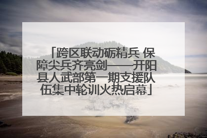 跨区联动砺精兵 保障尖兵齐亮剑——开阳县人武部第一期支援队伍集中轮训火热启幕