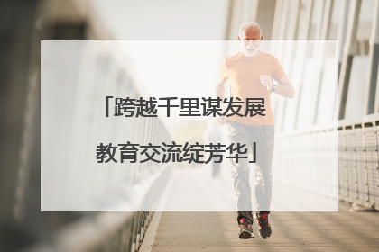 跨越千里谋发展 教育交流绽芳华