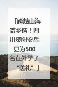跨越山海寄乡情！四川资阳安岳县为500名在外学子“送礼”