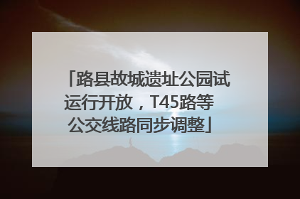路县故城遗址公园试运行开放，T45路等公交线路同步调整