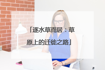 逐水草而居：草原上的迁徙之路