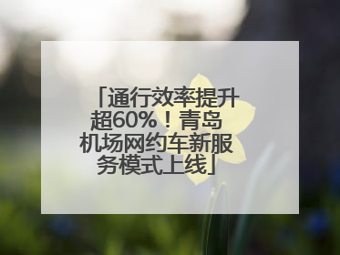 通行效率提升超60%！青岛机场网约车新服务模式上线