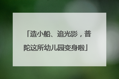 造小船、追光影，普陀这所幼儿园变身啦