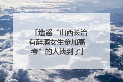 造谣“山西长治有醉酒女生参加高考”的人找到了