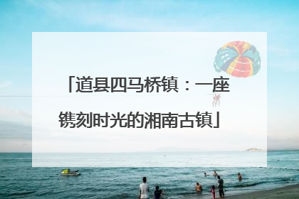 道县四马桥镇：一座镌刻时光的湘南古镇