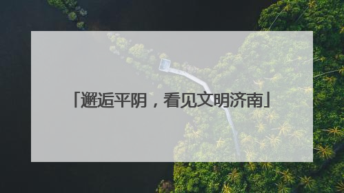 邂逅平阴，看见文明济南
