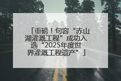 重磅！句容“赤山湖灌溉工程”成功入选“2025年度世界灌溉工程遗产”