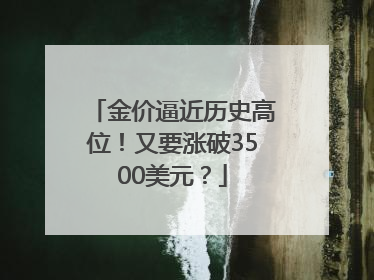 金价逼近历史高位！又要涨破3500美元？