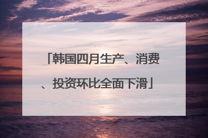 韩国四月生产、消费、投资环比全面下滑