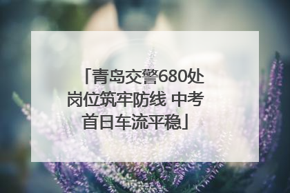 青岛交警680处岗位筑牢防线 中考首日车流平稳