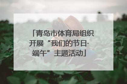 青岛市体育局组织开展“我们的节日·端午”主题活动