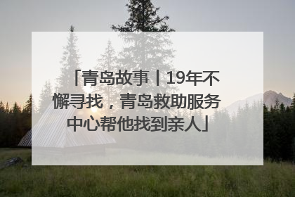 青岛故事丨19年不懈寻找，青岛救助服务中心帮他找到亲人