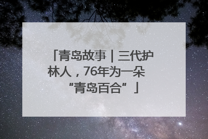 青岛故事｜三代护林人，76年为一朵“青岛百合”