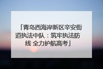 青岛西海岸新区辛安街道执法中队：筑牢执法防线 全力护航高考