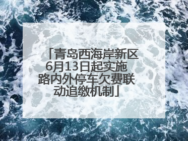 青岛西海岸新区6月13日起实施路内外停车欠费联动追缴机制