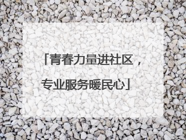 青春力量进社区，专业服务暖民心