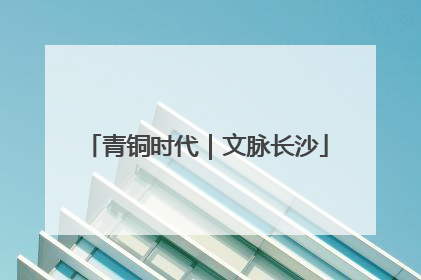 青铜时代｜文脉长沙