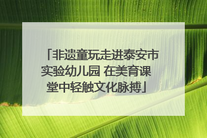 非遗童玩走进泰安市实验幼儿园 在美育课堂中轻触文化脉搏