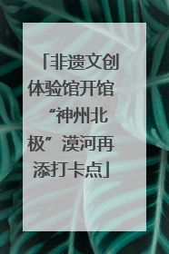 非遗文创体验馆开馆 “神州北极”漠河再添打卡点