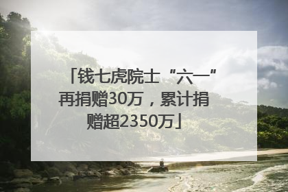 钱七虎院士“六一”再捐赠30万，累计捐赠超2350万
