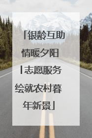 银龄互助 情暖夕阳│志愿服务绘就农村暮年新景