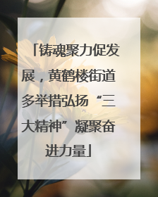 铸魂聚力促发展，黄鹤楼街道多举措弘扬“三大精神”凝聚奋进力量