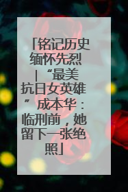 铭记历史 缅怀先烈 ∣“最美抗日女英雄”成本华：临刑前，她留下一张绝照
