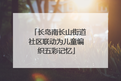 长岛南长山街道社区联动为儿童编织五彩记忆