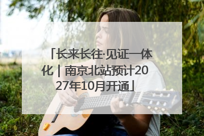 长来长往·见证一体化｜南京北站预计2027年10月开通