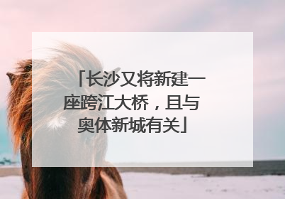 长沙又将新建一座跨江大桥，且与奥体新城有关