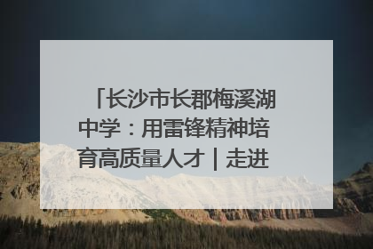 长沙市长郡梅溪湖中学：用雷锋精神培育高质量人才｜走进新时代“雷锋传人 长沙榜样”