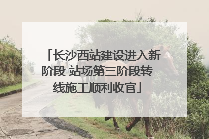 长沙西站建设进入新阶段 站场第三阶段转线施工顺利收官