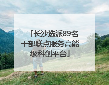长沙选派89名干部联点服务高能级科创平台