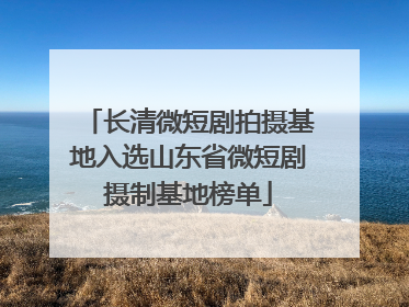 长清微短剧拍摄基地入选山东省微短剧摄制基地榜单