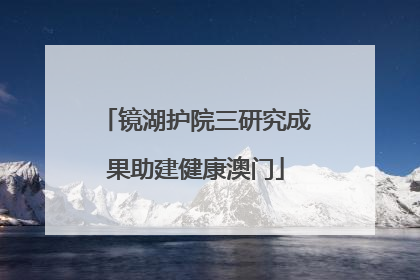 镜湖护院三研究成果助建健康澳门