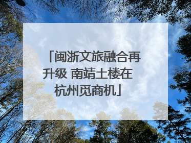 闽浙文旅融合再升级 南靖土楼在杭州觅商机