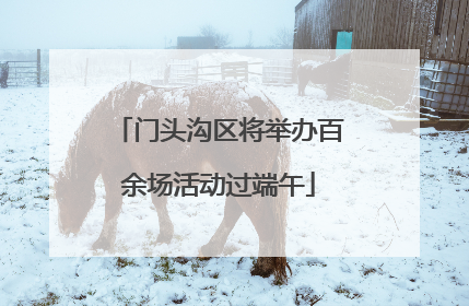 门头沟区将举办百余场活动过端午