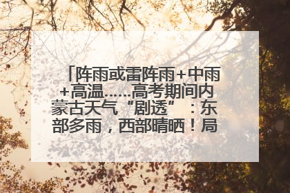 阵雨或雷阵雨+中雨+高温……高考期间内蒙古天气“剧透”：东部多雨，西部晴晒！局地有短时强降水