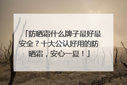 防晒霜什么牌子最好最安全？十大公认好用的防晒霜，安心一夏！